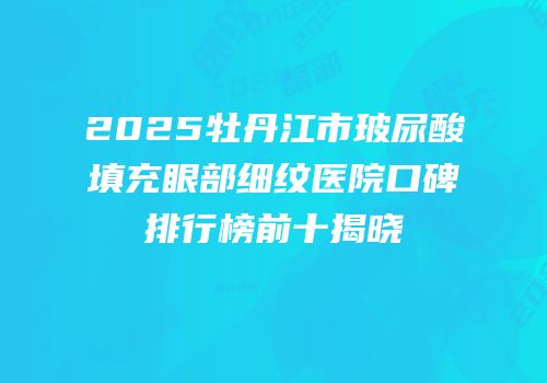 2025牡丹江市玻尿酸填充眼部细纹医院口碑排行榜前十揭晓