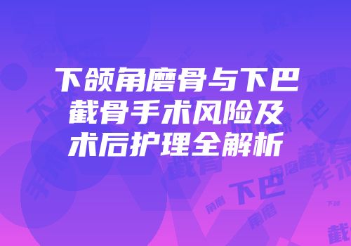 下颌角磨骨与下巴截骨手术风险及术后护理全解析