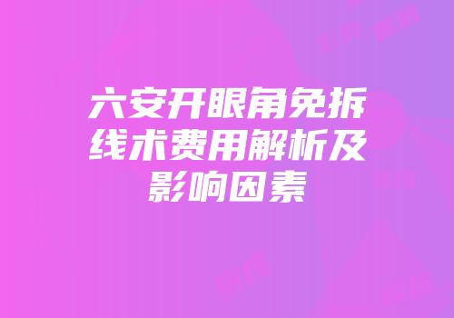 六安开眼角免拆线术费用解析及影响因素