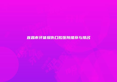 宜昌市牙体损伤口腔医院推荐与排名