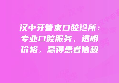 汉中牙管家口腔诊所：专业口腔服务，透明价格，赢得患者信赖