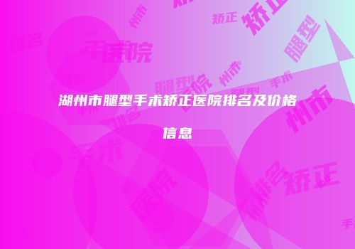 湖州市腿型手术矫正医院排名及价格信息