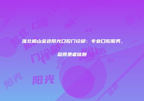 淮北相山金色阳光口腔门诊部：专业口腔服务，赢得患者信赖
