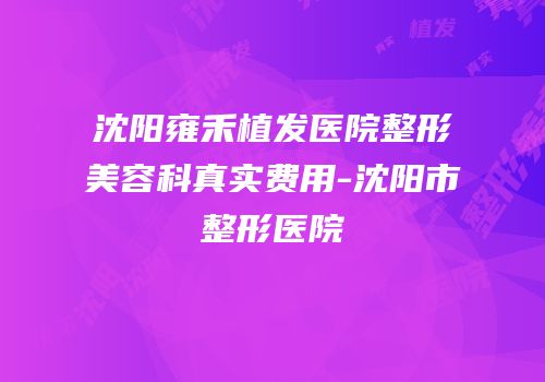 沈阳雍禾植发医院整形美容科真实费用-沈阳市整形医院