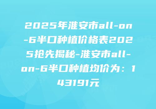 2025年淮安市all-on-6半口种植价格表2025抢先揭秘-淮安市all-on-6半口种植均价为：143191元