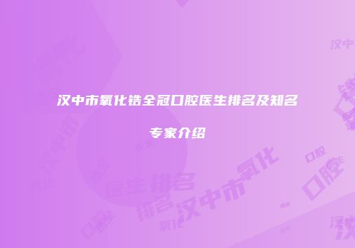汉中市氧化锆全冠口腔医生排名及知名专家介绍
