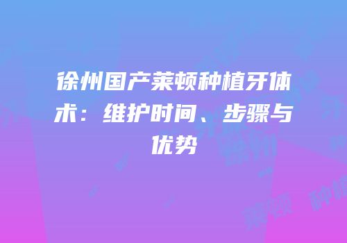 徐州国产莱顿种植牙体术：维护时间、步骤与优势