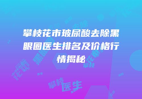 攀枝花市玻尿酸去除黑眼圈医生排名及价格行情揭秘