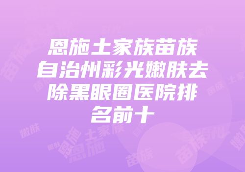 恩施土家族苗族自治州彩光嫩肤去除黑眼圈医院排名前十