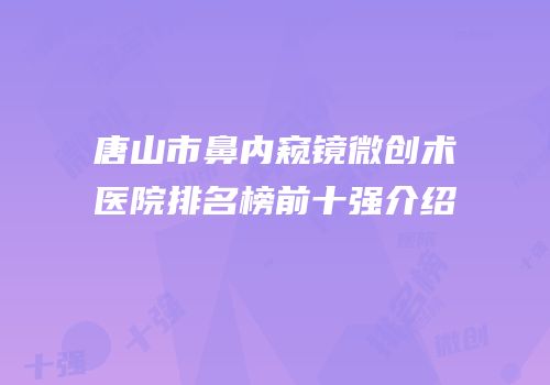 唐山市鼻内窥镜微创术医院排名榜前十强介绍
