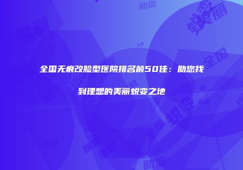 全国无痕改脸型医院排名前50佳：助您找到理想的美丽蜕变之地