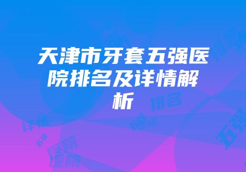 天津市牙套五强医院排名及详情解析