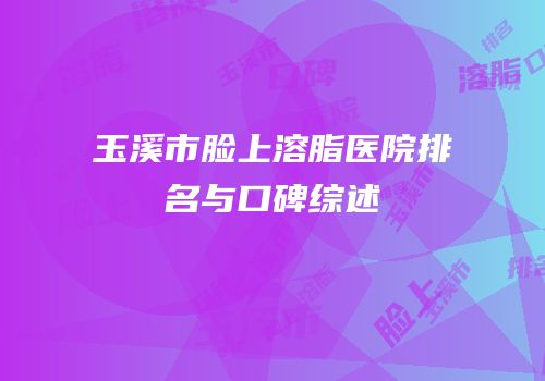 玉溪市脸上溶脂医院排名与口碑综述
