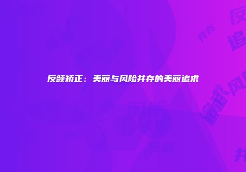 反颌矫正：美丽与风险并存的美丽追求