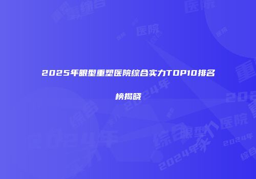 2025年眼型重塑医院综合实力TOP10排名榜揭晓
