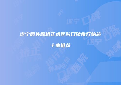 遂宁唇外翻矫正术医院口碑排行榜前十家推荐