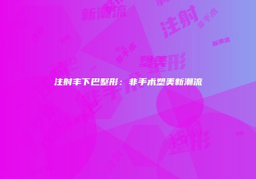 注射丰下巴整形：非手术塑美新潮流