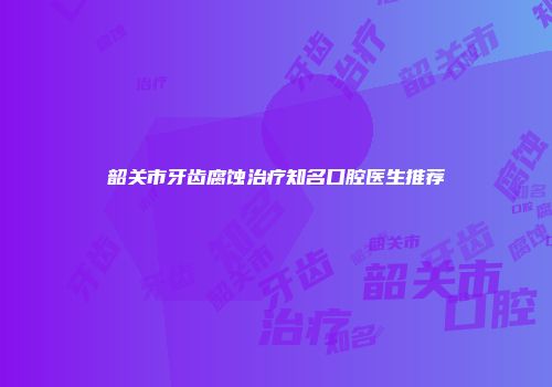 韶关市牙齿腐蚀治疗知名口腔医生推荐
