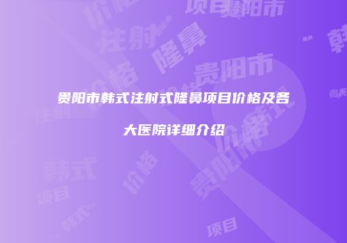 贵阳市韩式注射式隆鼻项目价格及各大医院详细介绍