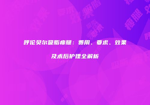呼伦贝尔吸脂瘦腿：费用、要求、效果及术后护理全解析