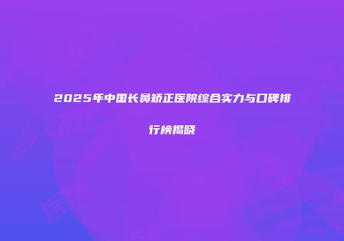 2025年中国长鼻矫正医院综合实力与口碑排行榜揭晓