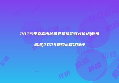 2025年宜宾市种植牙桥体船底式价格(收费标准)2025新版本首次曝光