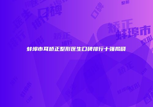 蚌埠市耳矫正整形医生口碑排行十强揭晓