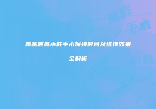鼻基底鼻小柱手术保持时间及维持效果全解析