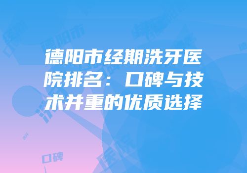 德阳市经期洗牙医院排名：口碑与技术并重的优质选择