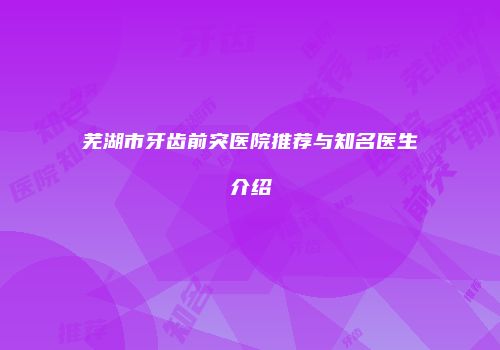 芜湖市牙齿前突医院推荐与知名医生介绍