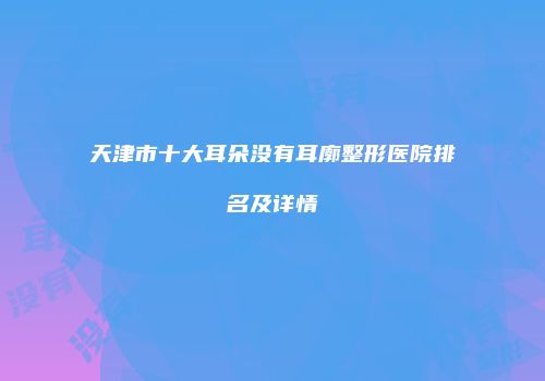 天津市十大耳朵没有耳廓整形医院排名及详情