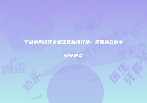 宁波市陶瓷牙套矫正医生排行榜：美丽笑容的专业守护者
