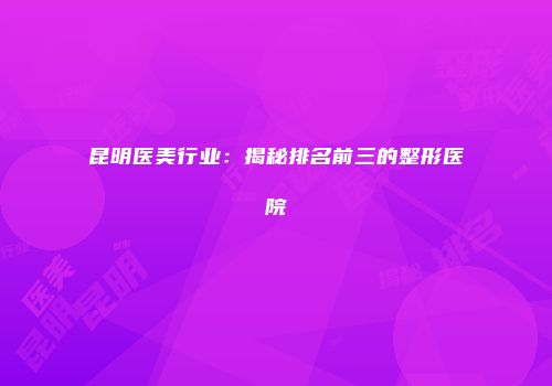 昆明医美行业：揭秘排名前三的整形医院