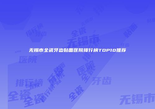 无锡市全瓷牙齿贴面医院排行榜TOP10推荐