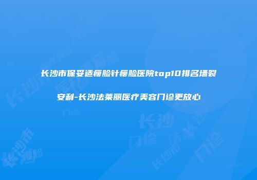 长沙市保妥适瘦脸针瘦脸医院top10排名墙裂安利-长沙法莱丽医疗美容门诊更放心