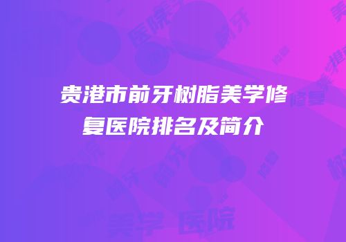 贵港市前牙树脂美学修复医院排名及简介