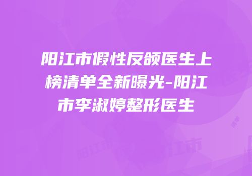 阳江市假性反颌医生上榜清单全新曝光-阳江市李淑婷整形医生