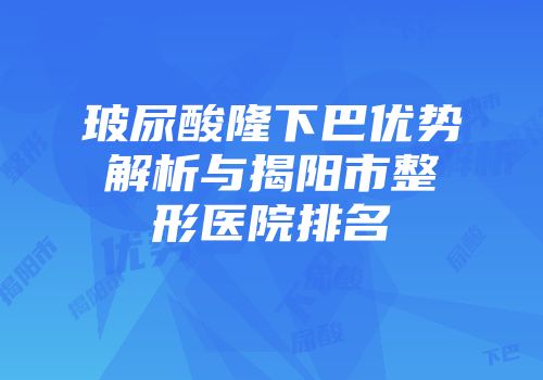 玻尿酸隆下巴优势解析与揭阳市整形医院排名