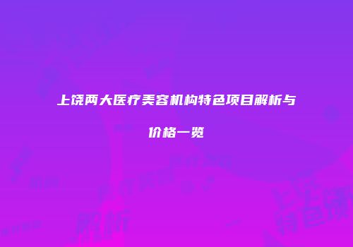上饶两大医疗美容机构特色项目解析与价格一览