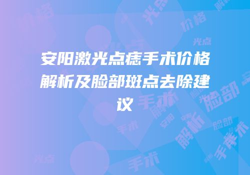 安阳激光点痣手术价格解析及脸部斑点去除建议