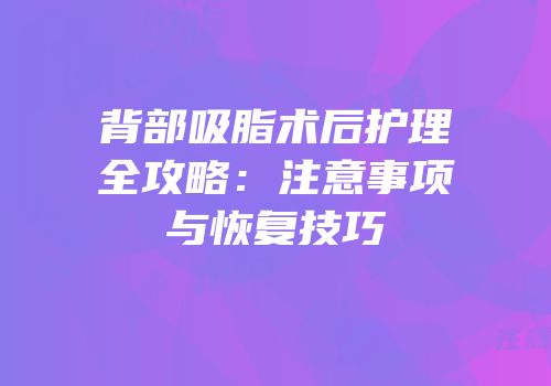 背部吸脂术后护理全攻略：注意事项与恢复技巧