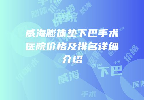 威海膨体垫下巴手术医院价格及排名详细介绍