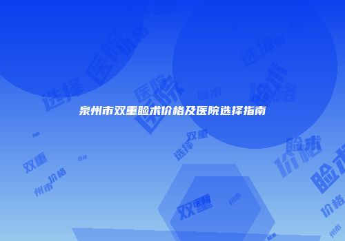 泉州市双重睑术价格及医院选择指南