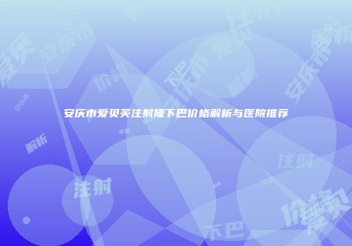 安庆市爱贝芙注射隆下巴价格解析与医院推荐