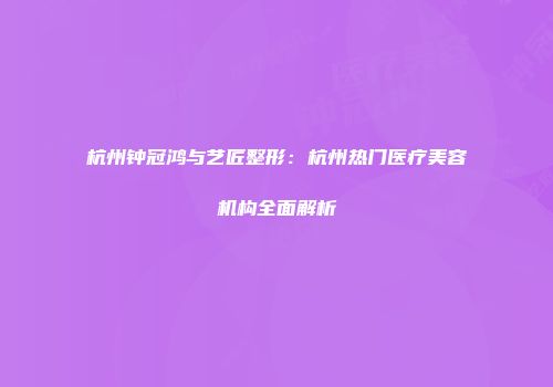 杭州钟冠鸿与艺匠整形：杭州热门医疗美容机构全面解析