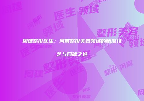 周建整形医生：河南整形美容领域的精湛技艺与口碑之选