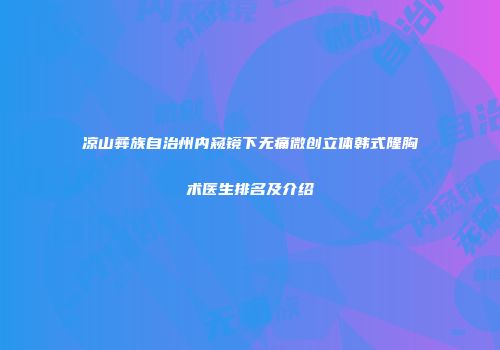 凉山彝族自治州内窥镜下无痛微创立体韩式隆胸术医生排名及介绍