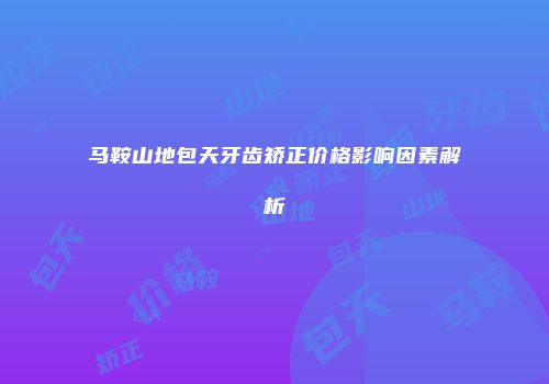 马鞍山地包天牙齿矫正价格影响因素解析