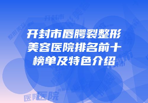 开封市唇腭裂整形美容医院排名前十榜单及特色介绍