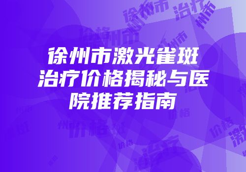 徐州市激光雀斑治疗价格揭秘与医院推荐指南